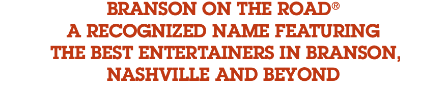 BRANSON ON THE ROAD® A RECOGNIZED NAME FEATURING THE BEST ENTERTAINERS IN BRANSON, NASHVILLE AND BEYOND 